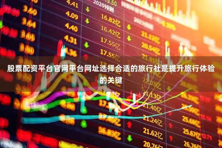 股票配资平台官网平台网址选择合适的旅行社是提升旅行体验的关键