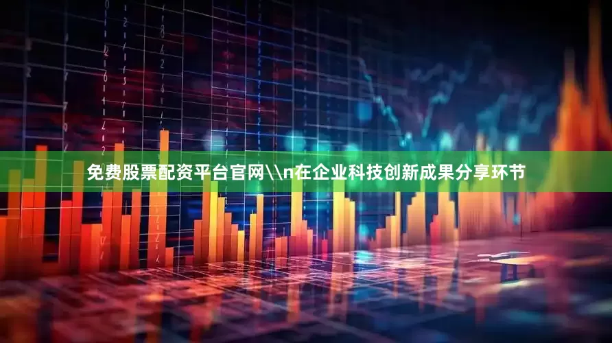 免费股票配资平台官网\n在企业科技创新成果分享环节