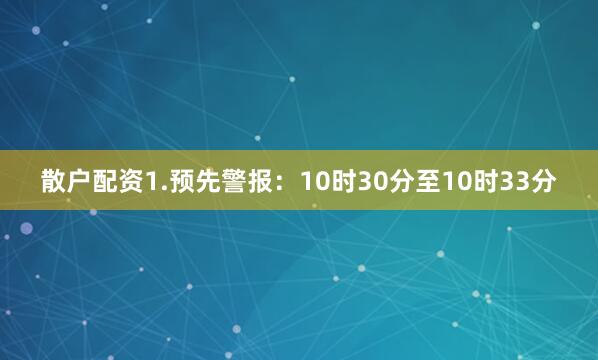 散户配资1.预先警报：10时30分至10时33分