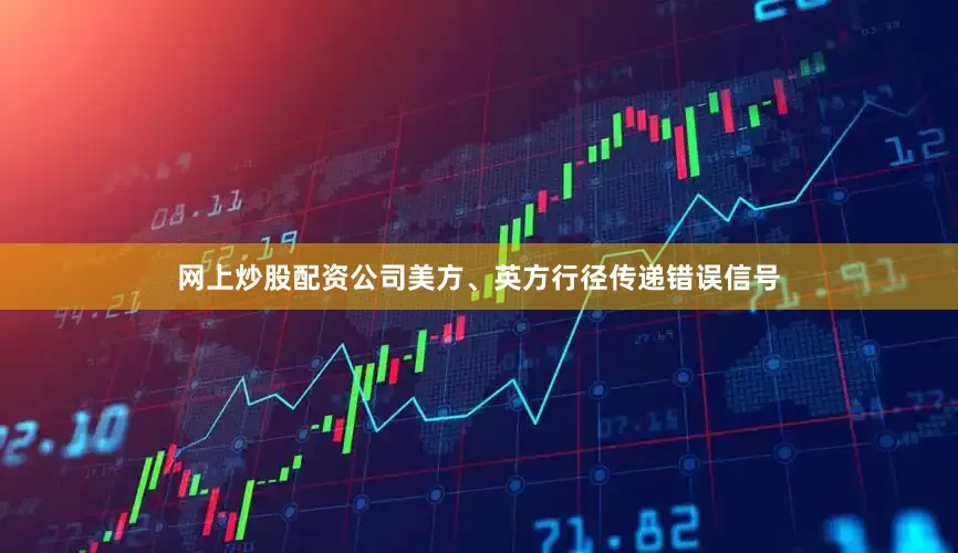 网上炒股配资公司美方、英方行径传递错误信号