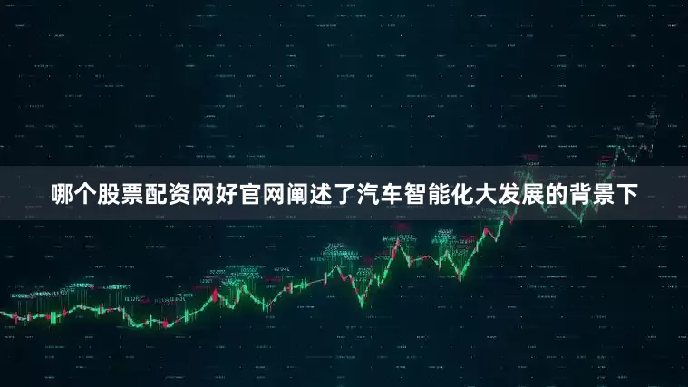 哪个股票配资网好官网阐述了汽车智能化大发展的背景下