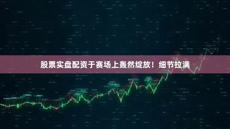 股票实盘配资于赛场上轰然绽放！细节拉满