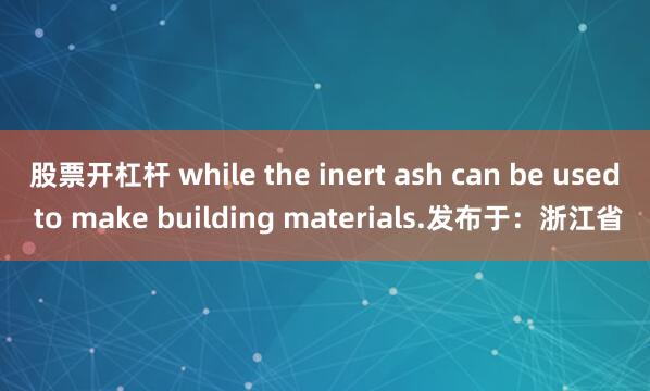 股票开杠杆 while the inert ash can be used to make building materials.发布于：浙江省