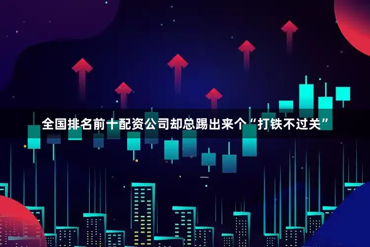 全国排名前十配资公司却总踢出来个“打铁不过关”