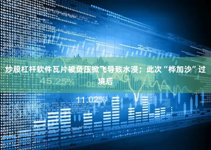炒股杠杆软件瓦片被负压掀飞导致水浸；此次“桦加沙”过境后