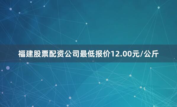 福建股票配资公司最低报价12.00元/公斤