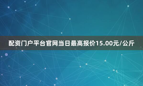 配资门户平台官网当日最高报价15.00元/公斤