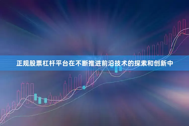 正规股票杠杆平台在不断推进前沿技术的探索和创新中