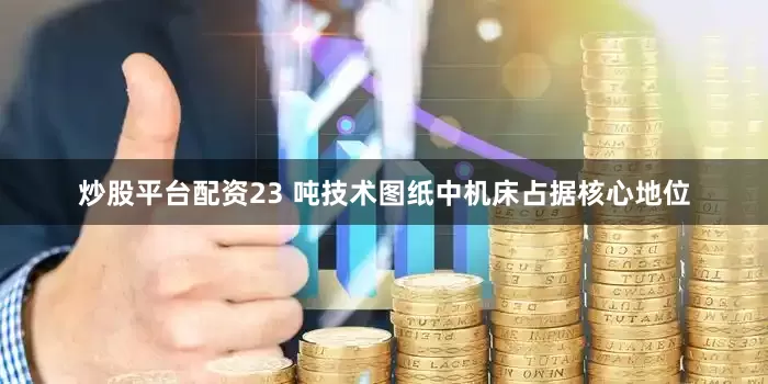 炒股平台配资23 吨技术图纸中机床占据核心地位